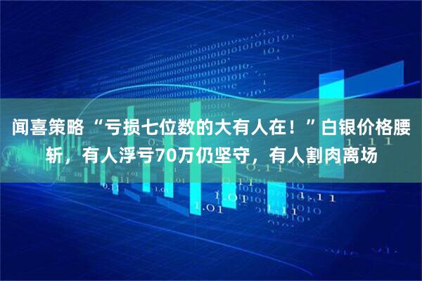 闻喜策略 “亏损七位数的大有人在！”白银价格腰斩，有人浮亏70万仍坚守，有人割肉离场