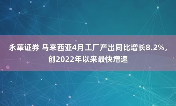 永華证券 马来西亚4月工厂产出同比增长8.2%，创2022年以来最快增速