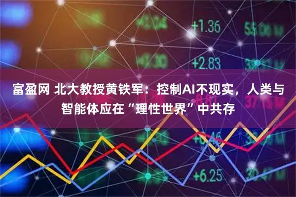 富盈网 北大教授黄铁军：控制AI不现实，人类与智能体应在“理性世界”中共存