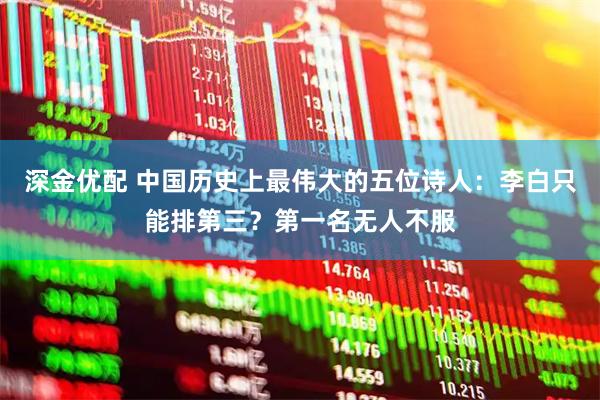 深金优配 中国历史上最伟大的五位诗人:李白只能排第三?第一名无人不服