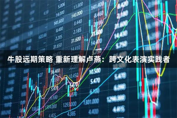 牛股远期策略 重新理解卢燕：跨文化表演实践者