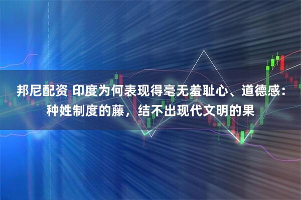 邦尼配资 印度为何表现得毫无羞耻心、道德感：种姓制度的藤，结不出现代文明的果