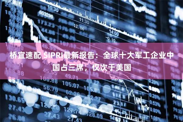 桥宜速配 SIPRI最新报告：全球十大军工企业中国占三席，仅次于美国