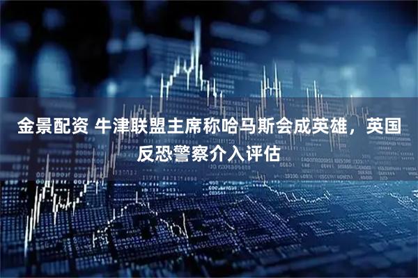 金景配资 牛津联盟主席称哈马斯会成英雄，英国反恐警察介入评估