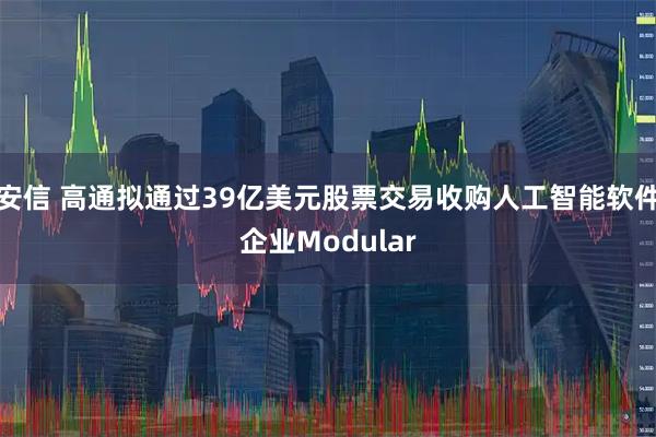 安信 高通拟通过39亿美元股票交易收购人工智能软件企业Modular