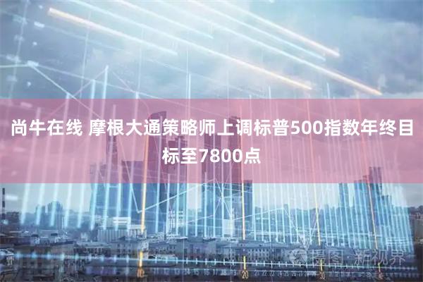 尚牛在线 摩根大通策略师上调标普500指数年终目标至7800点