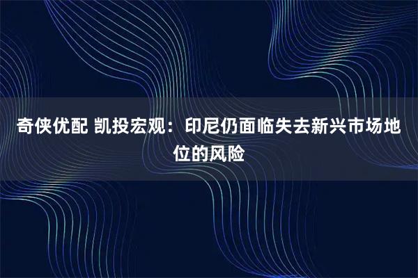 奇侠优配 凯投宏观：印尼仍面临失去新兴市场地位的风险