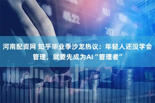 河南配资网 知乎毕业季沙龙热议：年轻人还没学会管理，就要先成为AI“管理者”
