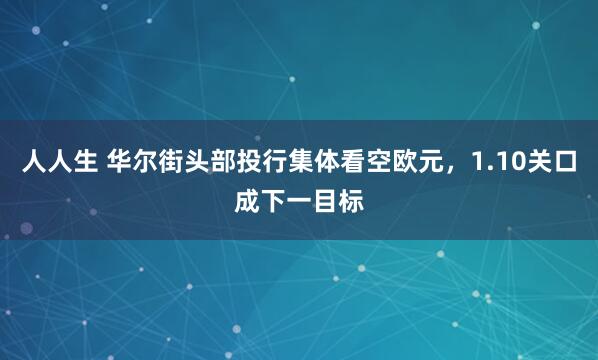 人人生 华尔街头部投行集体看空欧元，1.10关口成下一目标