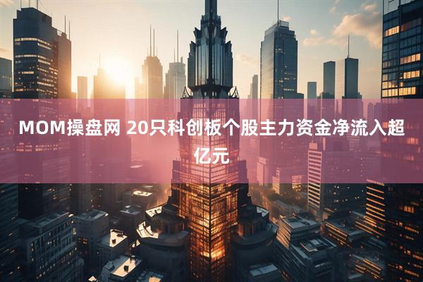 MOM操盘网 20只科创板个股主力资金净流入超亿元