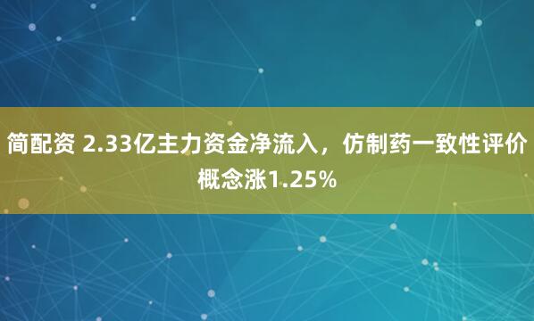 简配资 2.33亿主力资金净流入，仿制药一致性评价概念涨1.25%