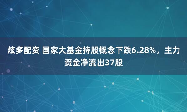 炫多配资 国家大基金持股概念下跌6.28%，主力资金净流出37股