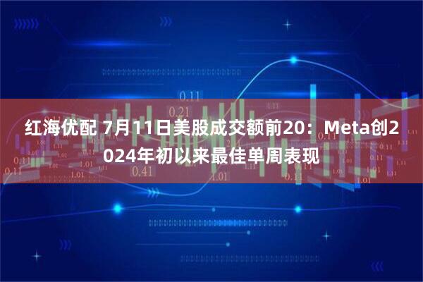 红海优配 7月11日美股成交额前20：Meta创2024年初以来最佳单周表现