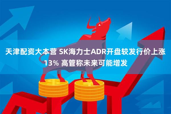 天津配资大本营 SK海力士ADR开盘较发行价上涨13% 高管称未来可能增发