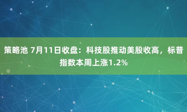 策略池 7月11日收盘：科技股推动美股收高，标普指数本周上涨1.2%