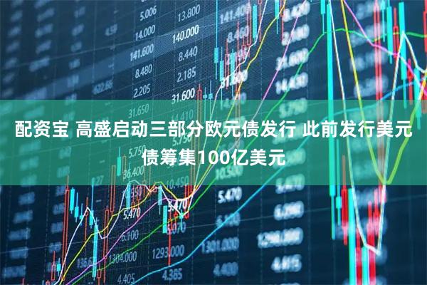 配资宝 高盛启动三部分欧元债发行 此前发行美元债筹集100亿美元