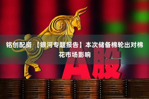 铭创配资 【银河专题报告】本次储备棉轮出对棉花市场影响