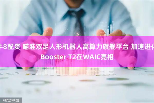 牛8配资 瞄准双足人形机器人高算力旗舰平台 加速进化Booster T2在WAIC亮相