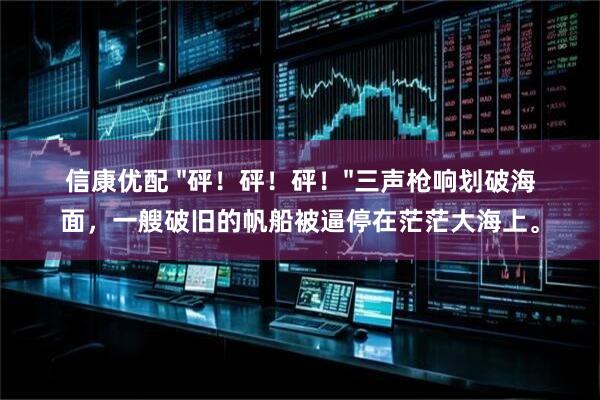 信康优配 "砰！砰！砰！"三声枪响划破海面，一艘破旧的帆船被逼停在茫茫大海上。