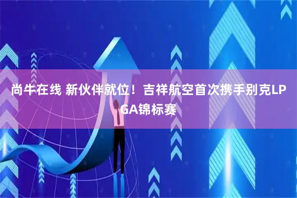 尚牛在线 新伙伴就位！吉祥航空首次携手别克LPGA锦标赛