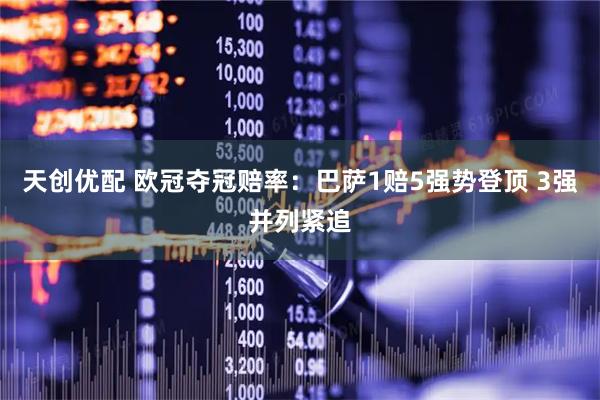 天创优配 欧冠夺冠赔率：巴萨1赔5强势登顶 3强并列紧追
