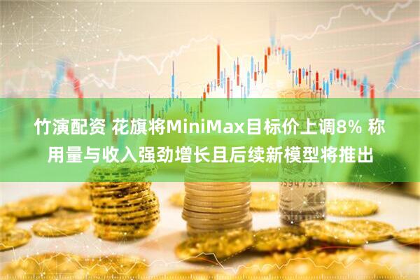 竹演配资 花旗将MiniMax目标价上调8% 称用量与收入强劲增长且后续新模型将推出