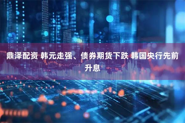 鼎泽配资 韩元走强、债券期货下跌 韩国央行先前升息