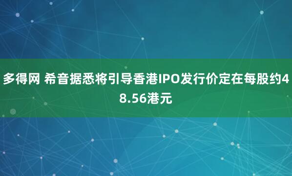 多得网 希音据悉将引导香港IPO发行价定在每股约48.56港元