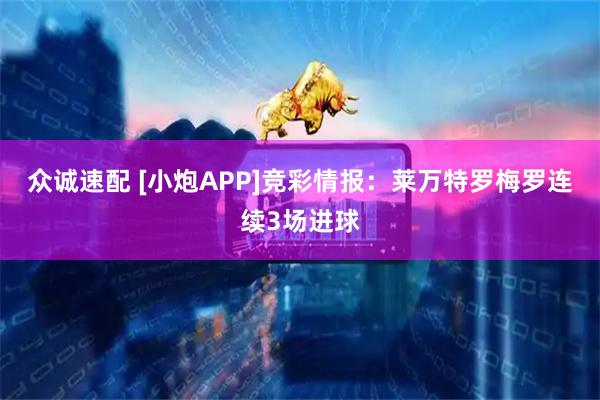 众诚速配 [小炮APP]竞彩情报：莱万特罗梅罗连续3场进球