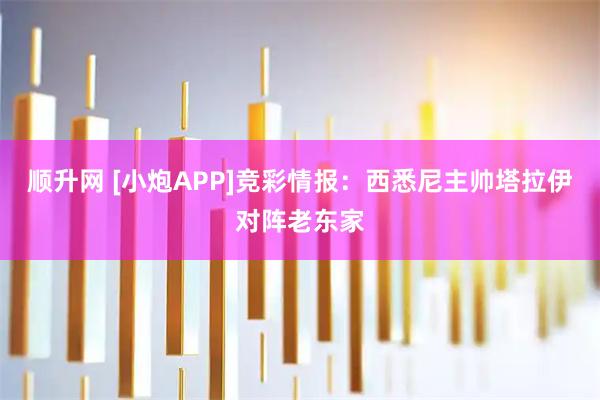 顺升网 [小炮APP]竞彩情报：西悉尼主帅塔拉伊对阵老东家