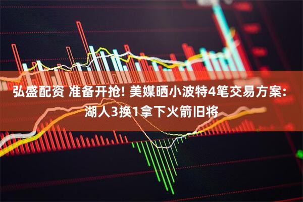 弘盛配资 准备开抢! 美媒晒小波特4笔交易方案: 湖人3换1拿下火箭旧将